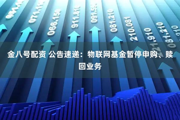 金八号配资 公告速递：物联网基金暂停申购、赎回业务