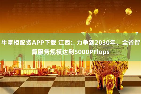 牛掌柜配资APP下载 江西：力争到2030年，全省智算服务规模达到5000PFlops