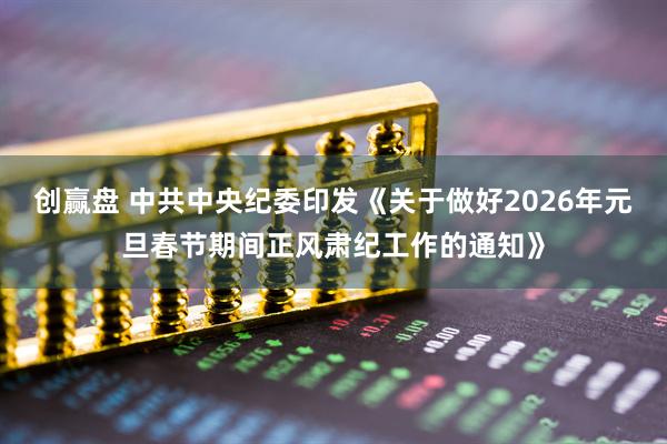 创赢盘 中共中央纪委印发《关于做好2026年元旦春节期间正风肃纪工作的通知》