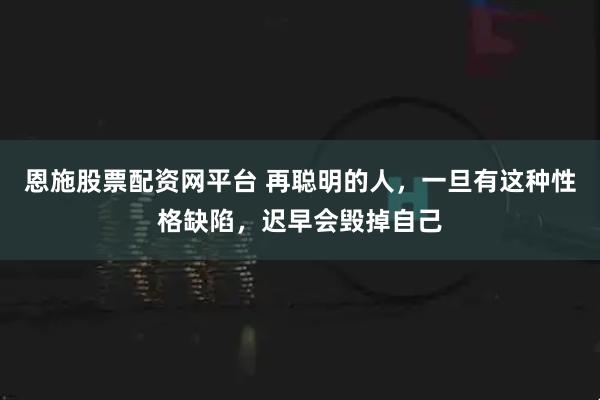 恩施股票配资网平台 再聪明的人，一旦有这种性格缺陷，迟早会毁掉自己