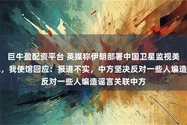 巨牛盈配资平台 英媒称伊朗部署中国卫星监视美国驻中东基地，我使馆回应：报道不实，中方坚决反对一些人编造谣言关联中方