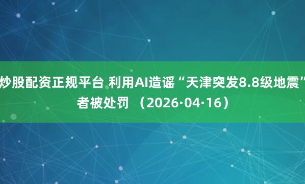 炒股配资正规平台 利用AI造谣“天津突发8.8级地震”者被处罚 （2026·04·16）