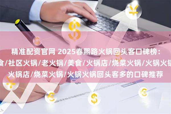 精准配资官网 2025春熙路火锅回头客口碑榜：网红店推荐，特色美食/社区火锅/老火锅/美食/火锅店/烧菜火锅/火锅火锅回头客多的口碑推荐