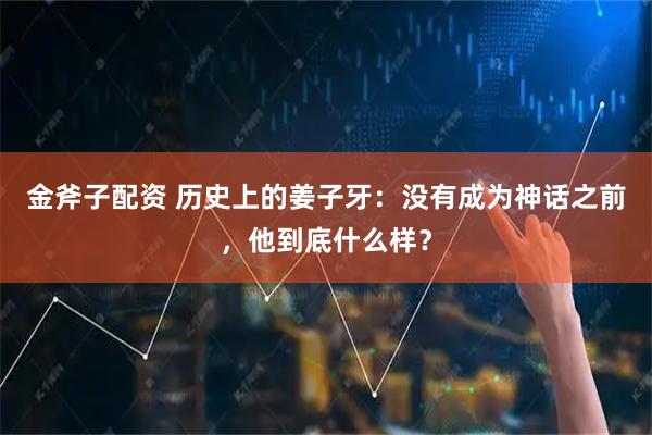 金斧子配资 历史上的姜子牙：没有成为神话之前，他到底什么样？