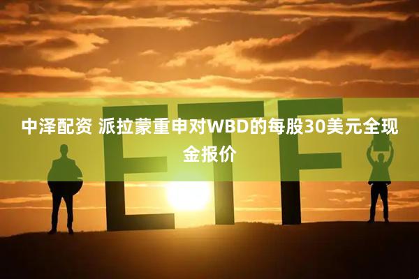 中泽配资 派拉蒙重申对WBD的每股30美元全现金报价