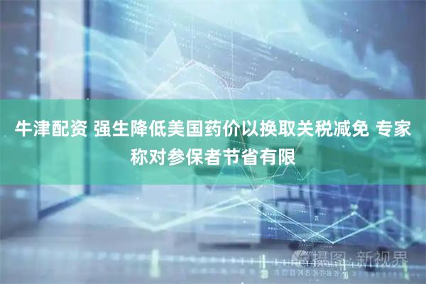 牛津配资 强生降低美国药价以换取关税减免 专家称对参保者节省有限