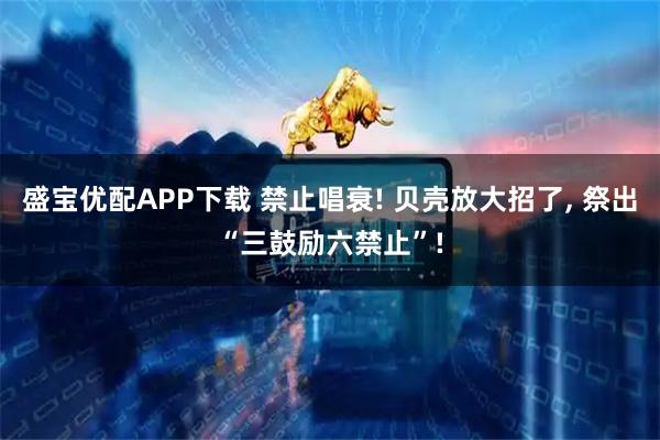 盛宝优配APP下载 禁止唱衰! 贝壳放大招了, 祭出“三鼓励六禁止”!