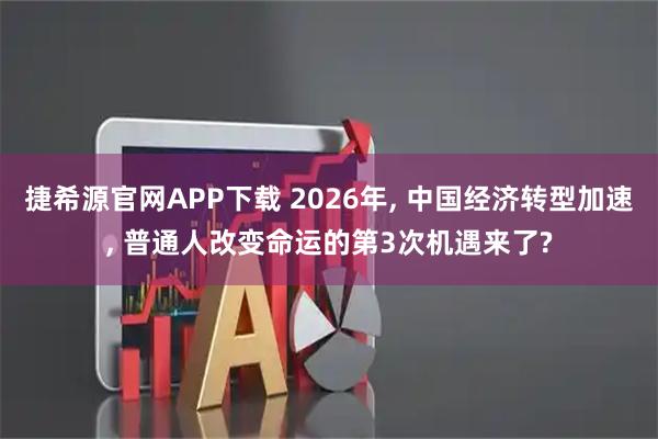 捷希源官网APP下载 2026年, 中国经济转型加速, 普通人改变命运的第3次机遇来了?