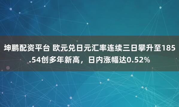 坤鹏配资平台 欧元兑日元汇率连续三日攀升至185.54创多年新高，日内涨幅达0.52%