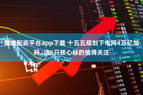 辉煌配资平台app下载 十五五规划下电网4万亿加码, 这6只核心标的值得关注