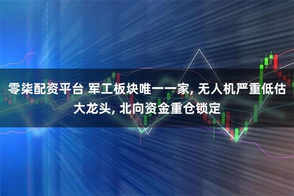 零柒配资平台 军工板块唯一一家, 无人机严重低估大龙头, 北向资金重仓锁定