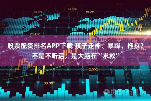 股票配资排名APP下载 孩子走神、暴躁、拖拉？不是不听话，是大脑在“求救”