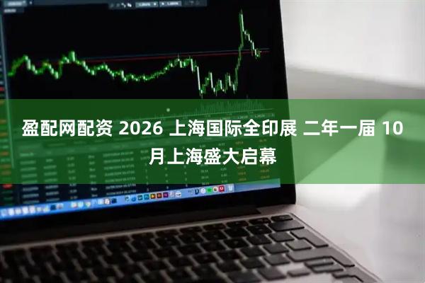 盈配网配资 2026 上海国际全印展 二年一届 10月上海盛大启幕