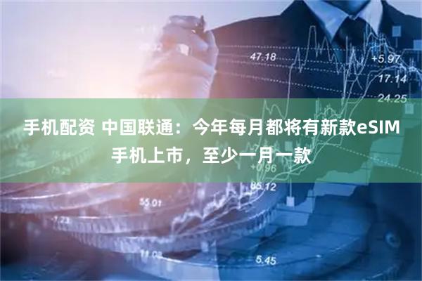 手机配资 中国联通：今年每月都将有新款eSIM手机上市，至少一月一款