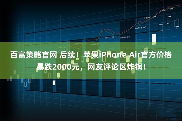 百富策略官网 后续！苹果iPhone Air官方价格暴跌2000元，网友评论区炸锅！