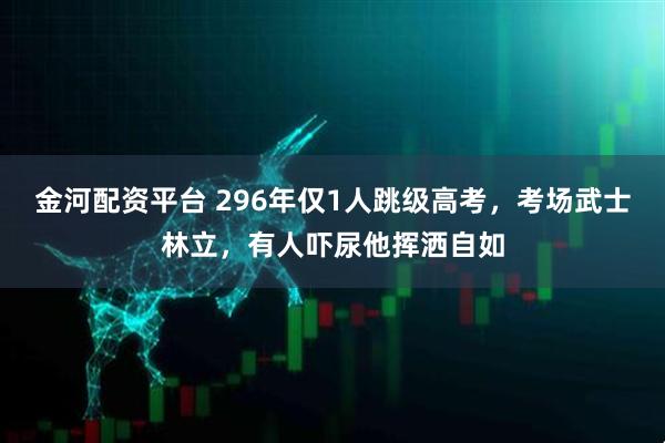 金河配资平台 296年仅1人跳级高考，考场武士林立，有人吓尿他挥洒自如
