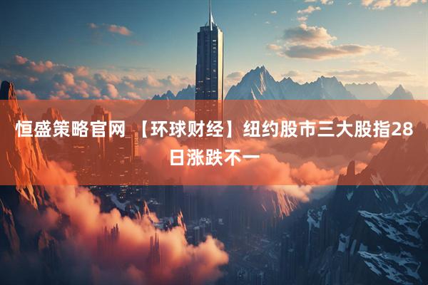 恒盛策略官网 【环球财经】纽约股市三大股指28日涨跌不一