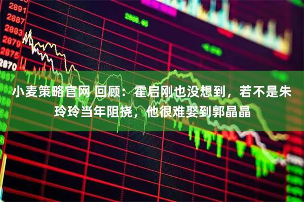 小麦策略官网 回顾：霍启刚也没想到，若不是朱玲玲当年阻挠，他很难娶到郭晶晶