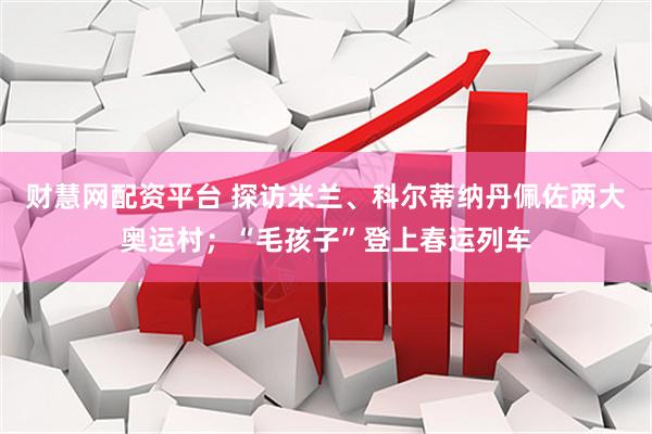 财慧网配资平台 探访米兰、科尔蒂纳丹佩佐两大奥运村；“毛孩子”登上春运列车