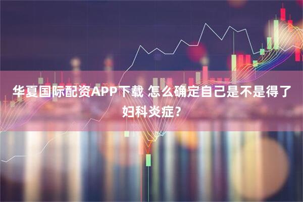 华夏国际配资APP下载 怎么确定自己是不是得了妇科炎症？
