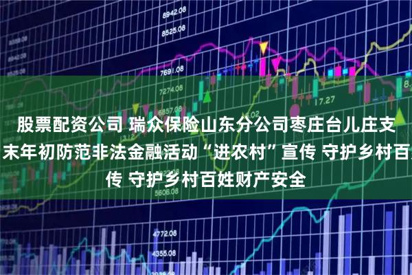 股票配资公司 瑞众保险山东分公司枣庄台儿庄支公司开展岁末年初防范非法金融活动“进农村”宣传 守护乡村百姓财产安全