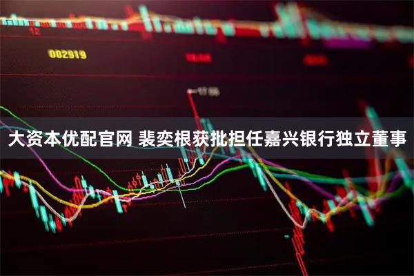 大资本优配官网 裴奕根获批担任嘉兴银行独立董事
