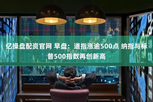 亿操盘配资官网 早盘：道指涨逾500点 纳指与标普500指数再创新高