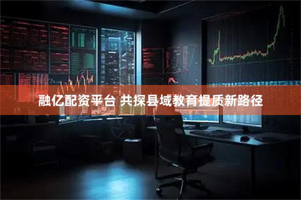 融亿配资平台 共探县域教育提质新路径