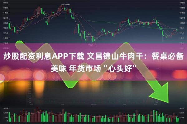 炒股配资利息APP下载 文昌锦山牛肉干：餐桌必备美味 年货市场“心头好”
