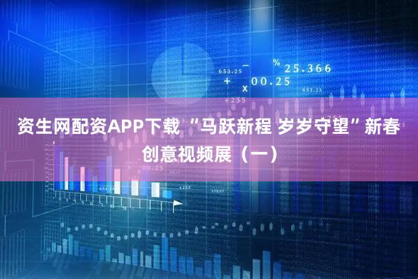 资生网配资APP下载 “马跃新程 岁岁守望”新春创意视频展（一）