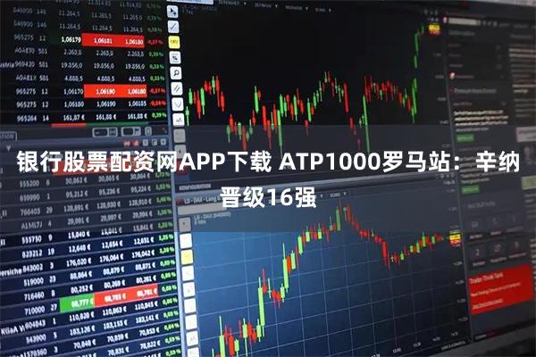 银行股票配资网APP下载 ATP1000罗马站：辛纳晋级16强